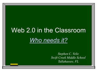 Web 2.0 in the Classroom Who needs it? Stephen C. Veliz Swift Creek Middle School Tallahassee, FL 