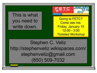 This is what you need to write down.Going to FETC?Come see me.Friday, January 1512:00 - 3:00Ticketed WorkshopStephen C. Velizhttp://stephenveliz.wikispaces.com/stephenveliz@gmail.com(850) 509-7032
