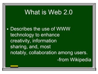 What is Web 2.0Describes the use of WWW technology to enhance creativity, information sharing, and, most notably, collaboration among users.-from Wikipedia