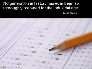 No generation in history has ever been so thoroughly prepared for the industrial age.David Warlickhttp://davidwarlick.com/2cents/?p=298dangerouslyirrelevant.org