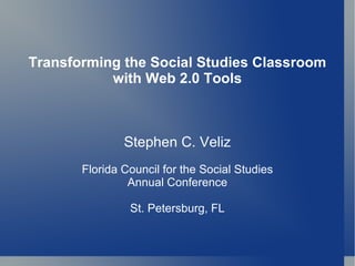 Transforming the Social Studies Classroom with Web 2.0 Tools Stephen C. Veliz Florida Council for the Social Studies Annual Conference St. Petersburg, FL 