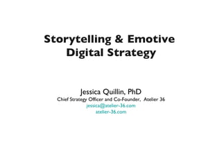 Storytelling & Emotive
   Digital Strategy


            Jessica Quillin, PhD
  Chief Strategy Officer and Co-Founder, Atelier 36
                jessica@atelier-36.com
                     atelier-36.com
 