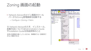 Zoning 画面の起動
• Network Advisorのメイン画面のツール
バーからZoning管理画面を起動する
‒ Configure > Zoning > Fabric
※ Network Advisorの入手、インストール、
起動方法についてはAdministrator’s Guide
やInstallation Guideを別途参照のこと
本章は有償版を基にしているため、無償版では一部使用で
きない機能がある
Zoning 57
1
2
 