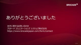 ありがとうございました
本件に関するお問い合わせ
ブロケード コミュニケーションズ システムズ株式会社
https://www.brocadejapan.com/form/contact
 