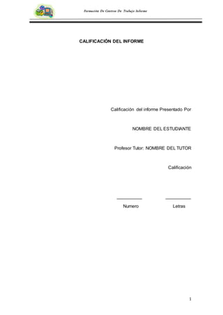 1
Formación De Centros De Trabajo Informe
CALIFICACIÓN DEL INFORME
Calificación del informe Presentado Por
NOMBRE DEL ESTUDIANTE
Profesor Tutor: NOMBRE DEL TUTOR
Calificación
__________ __________
Numero Letras
 