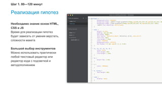 20
Реализация гипотез
Необходимо знание основ HTML,
CSS и JS
Время для реализации гипотез
будет зависеть от умения верстать,
сложности макета
Большой выбор инструментов
Можно использовать практически
любой текстовый редактор или
редактор кода с подсветкой и
автодополнением
Шаг 1. 80—120 минут
 