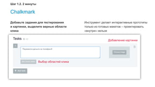 25
Chalkmark
Добавьте задания для тестирования
и картинки, выделите верные области
клика
Добавление картинки
Выбор областей клика
Шаг 1.2. 2 минуты
Инструмент делает интерактивные прототипы
только из готовых макетов – проектировать
«внутри» нельзя
 
