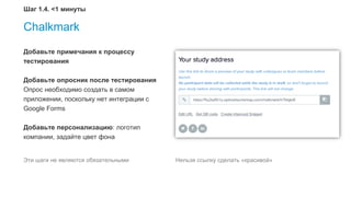 Chalkmark
Добавьте примечания к процессу
тестирования
Добавьте опросник после тестирования
Опрос необходимо создать в самом
приложении, поскольку нет интеграции с
Google Forms
Добавьте персонализацию: логотип
компании, задайте цвет фона
Эти шаги не являются обязательными Нельзя ссылку сделать «красивой»
Шаг 1.4. <1 минуты
 