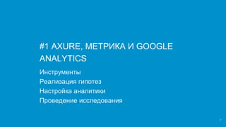 7
#1 AXURE, МЕТРИКА И GOOGLE
ANALYTICS
Инструменты
Реализация гипотез
Настройка аналитики
Проведение исследования
 