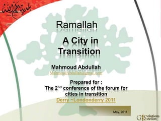 Ramallah A City in Transition Mahmoud Abdullah MahmoudAbdullah@gmail.com Prepared for : The 2nd conference of the forum for  cities in transition Derry ~Londonderry 2011  May, 2011 