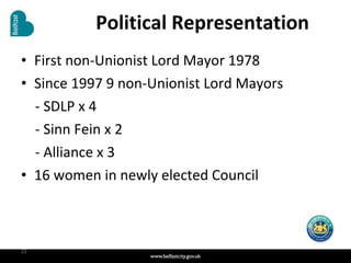 Political Representation First non-Unionist Lord Mayor 1978 Since 1997 9 non-Unionist Lord Mayors - SDLP x 4 - Sinn Fein x 2 - Alliance x 3 16 women in newly elected Council 