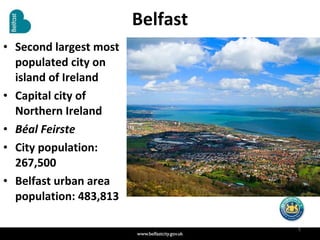 Belfast Second largest most populated city on island of Ireland Capital city of Northern Ireland Béal Feirste City population: 267,500 Belfast urban area population: 483,813 