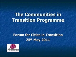 The Communities in Transition Programme Forum for Cities in Transition 25 th  May 2011 