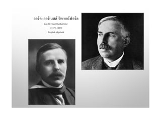 ลอร์ด เออร์เนสต์ รัทเทอร์ฟอร์ด
Lord Ernest Rutherford
(1871-1937)
English phycisist
 