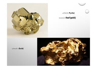 แร่ไพไรต์ (Pyrite)
ทองคนโง่ (fool’gold)
แร่ทองคํา (Gold)
 