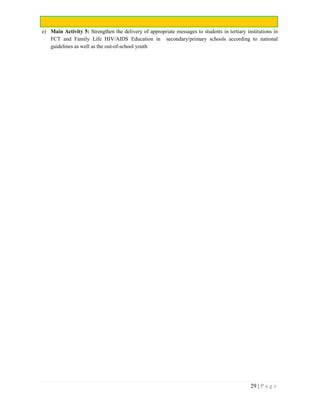 29 | P a g e
e) Main Activity 5: Strengthen the delivery of appropriate messages to students in tertiary institutions in
FCT and Family Life HIV/AIDS Education in secondary/primary schools according to national
guidelines as well as the out-of-school youth
 