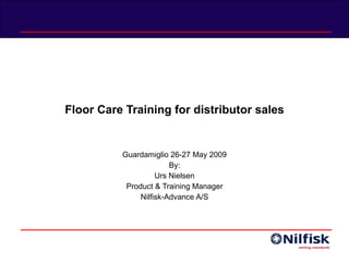 Floor Care Training for distributor sales Guardamiglio 26-27 May 2009 By: Urs Nielsen Product & Training Manager Nilfisk-Advance A/S 