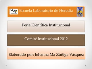 Escuela Laboratorio de Heredia


       Feria Científica Institucional


        Comité Institucional 2012



Elaborado por: Johanna Ma Zúñiga Vásquez
 