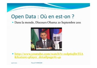 Open Data : Où en est-on ?
     Dans la monde, Discours Obama 20 Septembre 2011




     http://www.youtube.com/watch?v=wdp6uJbtTEA
     &feature=player_detailpage#t=4s
29/11/2012      Pascal COMMARE
 