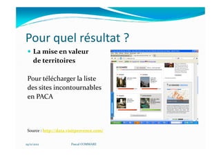 Pour quel résultat ?
     La mise en valeur
     de territoires

 Pour télécharger la liste
 des sites incontournables
 en PACA



 Source : http://data.visitprovence.com/


29/11/2012             Pascal COMMARE
 