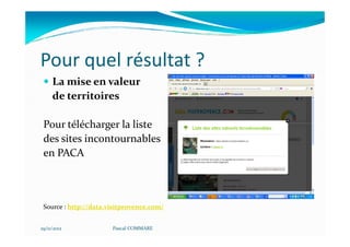 Pour quel résultat ?
     La mise en valeur
     de territoires

 Pour télécharger la liste
 des sites incontournables
 en PACA



 Source : http://data.visitprovence.com/


29/11/2012             Pascal COMMARE
 