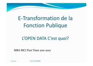 E-Transformation de la
               Fonction Publique

              L’OPEN DATA C’est quoi?

     MBA MCI Part Time 2011-2012


29/11/2012       Pascal COMMARE
 