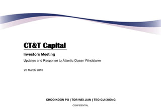 CT&T Capital
Investors Meeting
Updates and Response to Atlantic Ocean Windstorm

20 March 2010




                CHOO KOON PO | TOR WEI JIAN | TEO GUI XIONG
                                CONFIDENTIAL
 