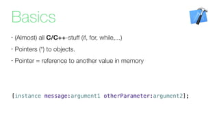Basics
•
(Almost) all C/C++-stuff (if, for, while,...)
•
Pointers (*) to objects.
•
Pointer = reference to another value in memory
[instance message:argument1 otherParameter:argument2];
 