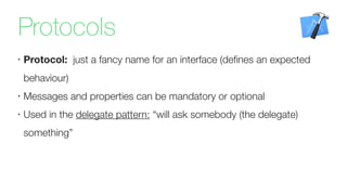 •
Protocol: just a fancy name for an interface (deﬁnes an expected
behaviour)
•
Messages and properties can be mandatory or optional
•
Used in the delegate pattern: “will ask somebody (the delegate)
something”
Protocols
 