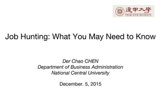 Job Hunting: What You May Need to Know
Der Chao CHEN
Department of Business Administration
National Central University
December. 5, 2015
 