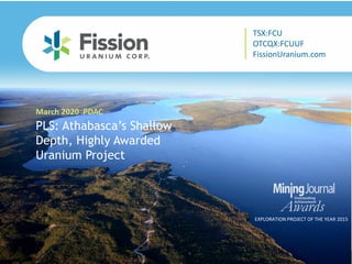 TSX: FCU | OTCQX: FCUUF | www.fissionuranium.com
PLS: Athabasca’s Shallow
Depth, Highly Awarded
Uranium Project
March 2020 PDAC
EXPLORATION PROJECT OF THE YEAR 2015
TSX:FCU
OTCQX:FCUUF
FissionUranium.com
 