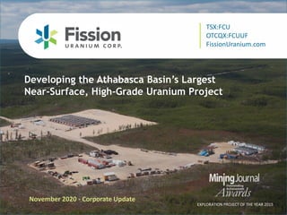 TSX: FCU | OTCQX: FCUUF | www.fissionuranium.com
Developing the Athabasca Basin’s Largest
Near-Surface, High-Grade Uranium Project
November 2020 - Corporate Update
EXPLORATION PROJECT OF THE YEAR 2015
TSX:FCU
OTCQX:FCUUF
FissionUranium.com
 