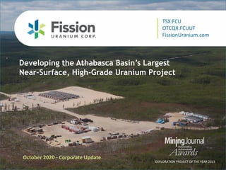 TSX: FCU | OTCQX: FCUUF | www.fissionuranium.com
Developing the Athabasca Basin’s Largest
Near-Surface, High-Grade Uranium Project
October 2020 - Corporate Update
EXPLORATION PROJECT OF THE YEAR 2015
TSX:FCU
OTCQX:FCUUF
FissionUranium.com
 