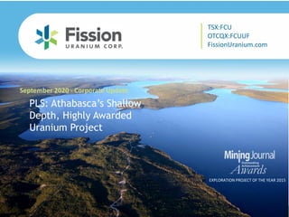 TSX: FCU | OTCQX: FCUUF | www.fissionuranium.com
PLS: Athabasca’s Shallow
Depth, Highly Awarded
Uranium Project
September 2020 - Corporate Update
EXPLORATION PROJECT OF THE YEAR 2015
TSX:FCU
OTCQX:FCUUF
FissionUranium.com
 