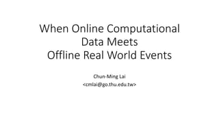 When Online Computational
Data Meets
Offline Real World Events
Chun-Ming Lai
<cmlai@go.thu.edu.tw>
 