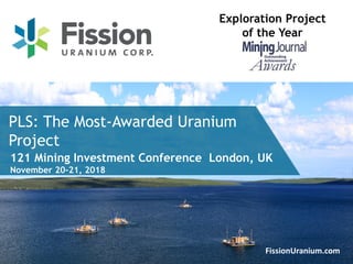 1FissionUranium.com
PLS: The Most-Awarded Uranium
Project
Exploration Project
of the Year
121 Mining Investment Conference London, UK
November 20-21, 2018
 