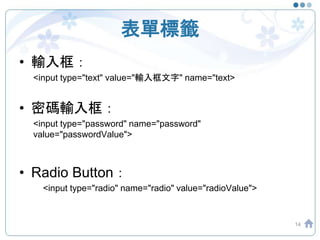 表單標籤
• 輸入框：
<input type="text" value="輸入框文字" name="text>
• 密碼輸入框：
<input type="password" name="password"
value="passwordValue">
• Radio Button：
<input type="radio" name="radio" value="radioValue">
14
 