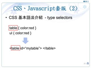 CSS、Javascript套版 (2)
• CSS 基本語法介紹 - type selectors
table { color:red }
ul { color:red }
<table id=“mytable”> </table>
23
 