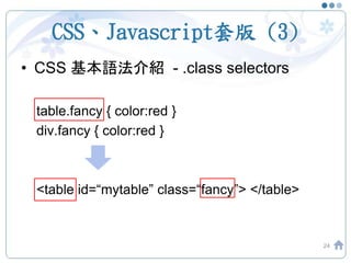 CSS、Javascript套版 (3)
• CSS 基本語法介紹 - .class selectors
table.fancy { color:red }
div.fancy { color:red }
<table id=“mytable” class=“fancy”> </table>
24
 