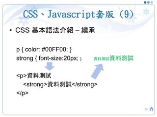 CSS、Javascript套版 (9)
• CSS 基本語法介紹 – 繼承
p { color: #00FF00; }
strong { font-size:20px; } 資料測試資料測試
<p>資料測試
<strong>資料測試</strong>
</p>
30
 