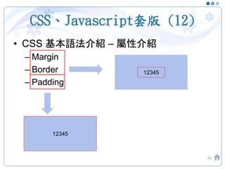 CSS、Javascript套版 (12)
• CSS 基本語法介紹 – 屬性介紹
– Margin
– Border
– Padding
33
• CSS 基本語法介紹 – 屬性介紹
– Margin
– Border
– Padding
12345
12345
 