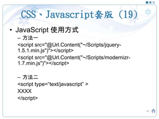 CSS、Javascript套版 (19)
• JavaScript 使用方式
– 方法一
<script src="@Url.Content("~/Scripts/jquery-
1.5.1.min.js")"></script>
<script src="@Url.Content("~/Scripts/modernizr-
1.7.min.js")"></script>
– 方法二
<script type=“text/javascript” >
XXXX
</script>
41
 