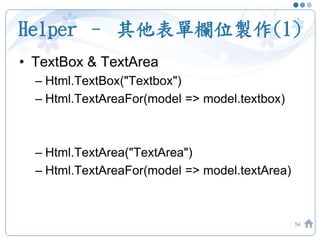 Helper – 其他表單欄位製作(1)
54
• TextBox & TextArea
– Html.TextBox("Textbox")
– Html.TextAreaFor(model => model.textbox)
– Html.TextArea("TextArea")
– Html.TextAreaFor(model => model.textArea)
 