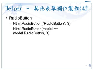 Helper – 其他表單欄位製作(4)
57
• RadioButton
– Html.RadioButton("RadioButton", 3)
– Html.RadioButton(model =>
model.RadioButton, 3)
 
