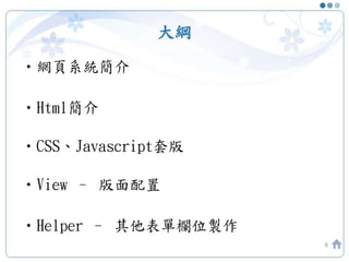 大綱
•網頁系統簡介
•Html簡介
•CSS、Javascript套版
•View – 版面配置
•Helper – 其他表單欄位製作
6
 