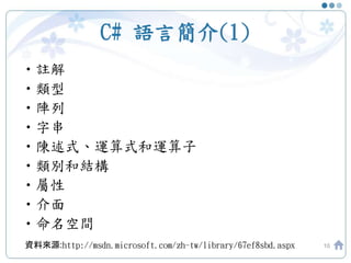 C# 語言簡介(1)
•註解
•類型
•陣列
•字串
•陳述式、運算式和運算子
•類別和結構
•屬性
•介面
•命名空間
10資料來源:http://msdn.microsoft.com/zh-tw/library/67ef8sbd.aspx
 