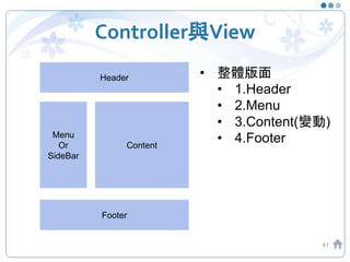 Controller與View
41
Header
Footer
Menu
Or
SideBar
Content
• 整體版面
• 1.Header
• 2.Menu
• 3.Content(變動)
• 4.Footer
 