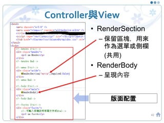 Controller與View
• RenderSection
– 保留區塊，用來
作為選單或側欄
(共用)
• RenderBody
– 呈現內容
42
版面配置
 