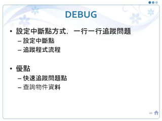 DEBUG
• 設定中斷點方式，一行一行追蹤問題
– 設定中斷點
– 追蹤程式流程
• 優點
– 快速追蹤問題點
– 查詢物件資料
44
 