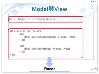 Model與View
48
@model WebApplication2.Models.Student
<dl class="dl-horizontal">
<dt>
@Html.DisplayNameFor(model => model.NAME)
</dt>
<dd>
@Html.DisplayFor(model => model.NAME)
</dd>
</dl>
Razor
 